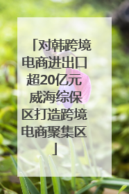 对韩跨境电商进出口超20亿元 威海综保区打造跨境电商聚集区