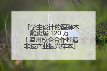 学生设计的醒狮木雕卖爆 120 万！温州校企合作打造非遗产业振兴样本
