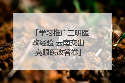 学习推广三明医改经验 云南交出亮眼医改答卷