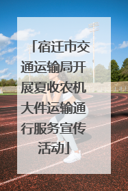 宿迁市交通运输局开展夏收农机大件运输通行服务宣传活动