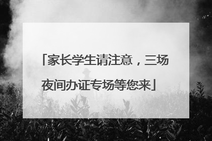 家长学生请注意，三场夜间办证专场等您来