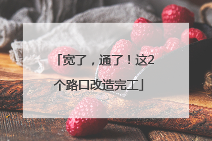 宽了，通了！这2个路口改造完工