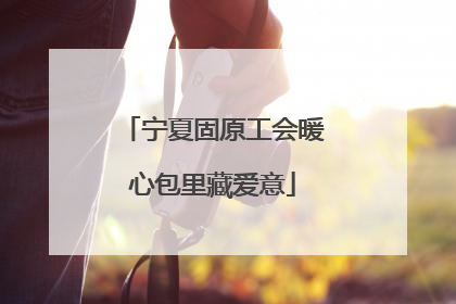 宁夏固原工会暖心包里藏爱意