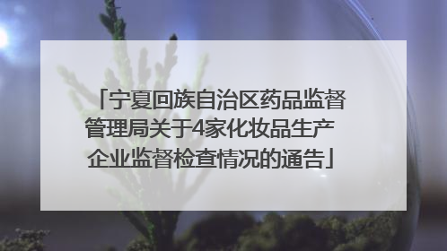 宁夏回族自治区药品监督管理局关于4家化妆品生产企业监督检查情况的通告