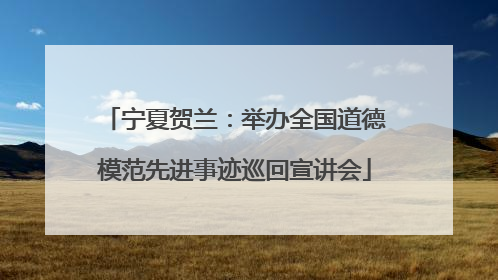 宁夏贺兰：举办全国道德模范先进事迹巡回宣讲会