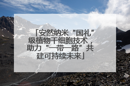 安然纳米“国礼”级植物干细胞技术，助力“一带一路”共建可持续未来
