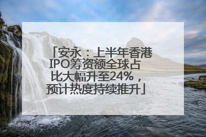 安永：上半年香港IPO筹资额全球占比大幅升至24%，预计热度持续推升