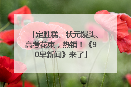 定胜糕、状元馒头、高考花束，热销！《90早新闻》来了