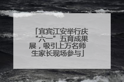 宜宾江安举行庆“六一”五育成果展，吸引上万名师生家长现场参与