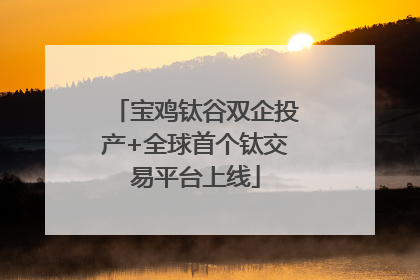 宝鸡钛谷双企投产+全球首个钛交易平台上线