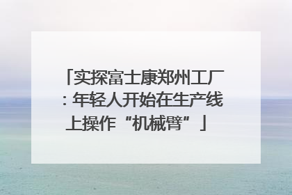 实探富士康郑州工厂：年轻人开始在生产线上操作“机械臂”