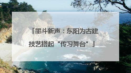 墨斗新声：东阳为古建技艺搭起“传习舞台”
