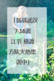 备战武汉7·16渡江节 横渡方队火热集训中