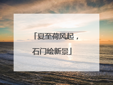 夏至荷风起，石门绘新景