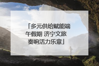 多元供给赋能端午假期 济宁文旅奏响活力乐章