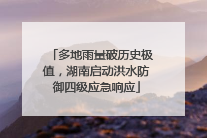 多地雨量破历史极值，湖南启动洪水防御四级应急响应