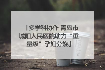 多学科协作 青岛市城阳人民医院助力“重量级”孕妇分娩