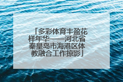 多彩体育丰盈花样年华——河北省秦皇岛市海港区体教融合工作掠影
