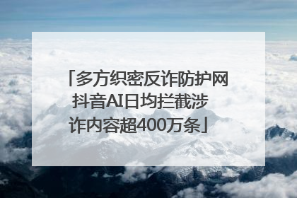 多方织密反诈防护网 抖音AI日均拦截涉诈内容超400万条