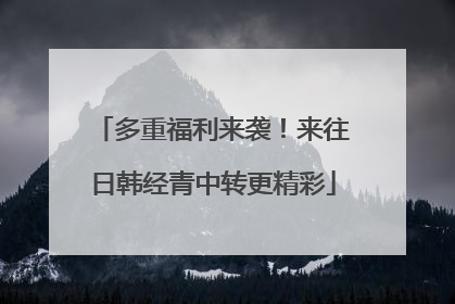 多重福利来袭！来往日韩经青中转更精彩