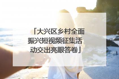 大兴区乡村全面振兴短视频征集活动交出亮眼答卷