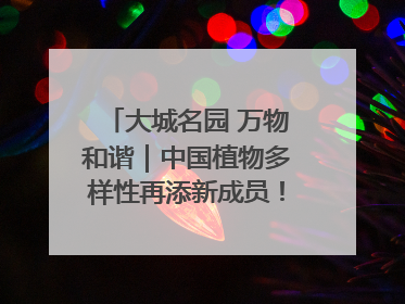 大城名园 万物和谐｜中国植物多样性再添新成员！它只在西藏墨脱
