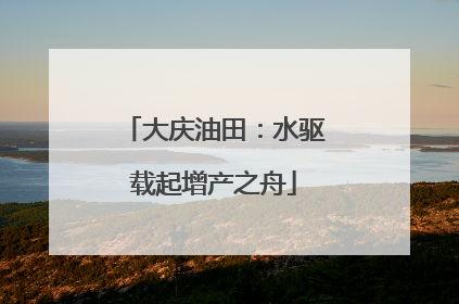 大庆油田：水驱载起增产之舟