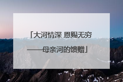 大河情深 恩赐无穷——母亲河的馈赠