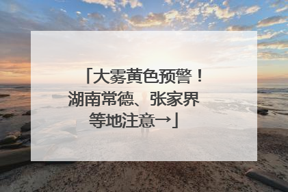 大雾黄色预警！湖南常德、张家界等地注意→