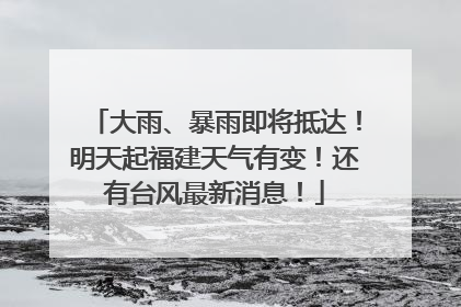 大雨、暴雨即将抵达！明天起福建天气有变！还有台风最新消息！