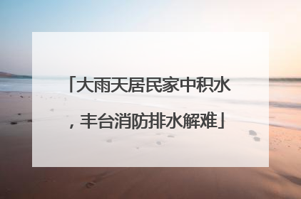 大雨天居民家中积水，丰台消防排水解难