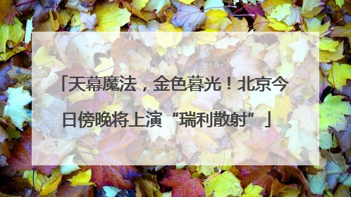 天幕魔法，金色暮光！北京今日傍晚将上演“瑞利散射”