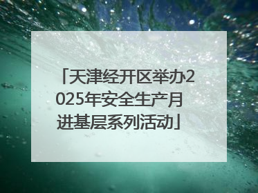 天津经开区举办2025年安全生产月进基层系列活动