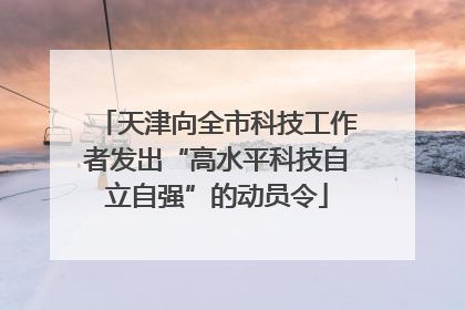 天津向全市科技工作者发出“高水平科技自立自强”的动员令