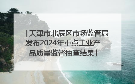 天津市北辰区市场监管局发布2024年重点工业产品质量监督抽查结果