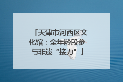 天津市河西区文化馆：全年龄段参与非遗“接力”