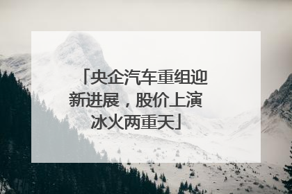 央企汽车重组迎新进展，股价上演冰火两重天