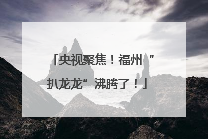 央视聚焦！福州“扒龙龙”沸腾了！