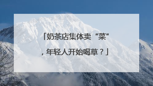 奶茶店集体卖“菜”，年轻人开始喝草？
