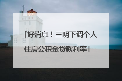 好消息！三明下调个人住房公积金贷款利率