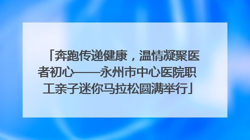 奔跑传递健康，温情凝聚医者初心——永州市中心医院职工亲子迷你马拉松圆满举行