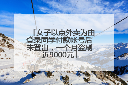 女子以点外卖为由登录同学付款帐号后未登出，一个月盗刷近9000元