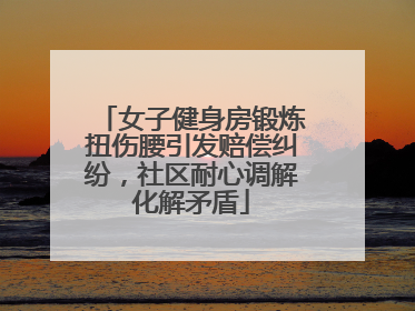 女子健身房锻炼扭伤腰引发赔偿纠纷，社区耐心调解化解矛盾