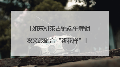 如东栟茶古镇端午解锁农文旅融合“新花样”