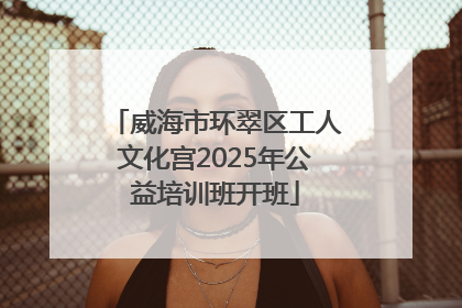 威海市环翠区工人文化宫2025年公益培训班开班