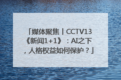 媒体聚焦丨CCTV13《新闻1+1》：AI之下，人格权益如何保护？