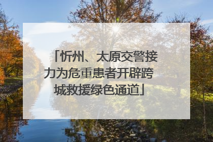 忻州、太原交警接力为危重患者开辟跨城救援绿色通道