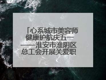 心系城市美容师 健康护航庆五一——淮安市淮阴区总工会开展关爱职工体检活动