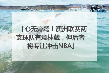 心无旁骛！澳洲联赛两支球队有意林葳，但后者将专注冲击NBA
