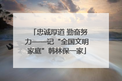 忠诚厚道 勤奋努力——记“全国文明家庭”韩林保一家